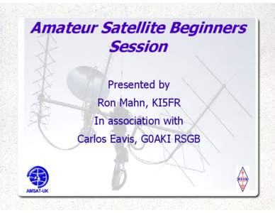 Amateur Satellite Beginners Session Presented by Ron Mahn, KI5FR In association with Carlos Eavis, G0AKI RSGB