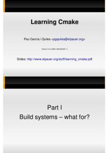 Learning Cmake Pau Garcia i Quiles <pgquiles@elpauer.org> Version 0.4.2 (200811092042GMT+1) Slides: http://www.elpauer.org/stuff/learning_cmake.pdf