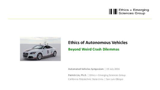 Ethics of Autonomous Vehicles Beyond Weird Crash Dilemmas Automated Vehicles Symposium │ 19 July 2016 Patrick Lin, Ph.D. │ Ethics + Emerging Sciences Group California Polytechnic State Univ. │ San Luis Obispo