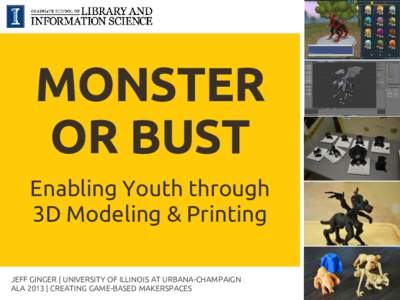 MONSTER OR BUST Enabling Youth through 3D Modeling & Printing JEFF GINGER | UNIVERSITY OF ILLINOIS AT URBANA-CHAMPAIGN ALA 2013 | CREATING GAME-BASED MAKERSPACES