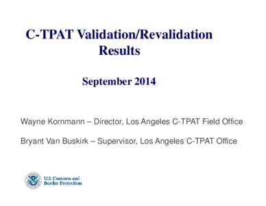 C-TPAT Validation/Revalidation Results September 2014 Wayne Kornmann – Director, Los Angeles C-TPAT Field Office Bryant Van Buskirk – Supervisor, Los Angeles C-TPAT Office