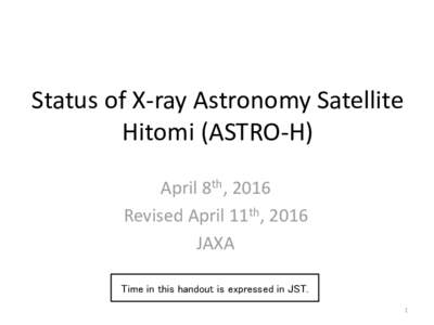Status of X-ray Astronomy Satellite Hitomi (ASTRO-H) April 8th, 2016 Revised April 11th, 2016 JAXA Time in this handout is expressed in JST.