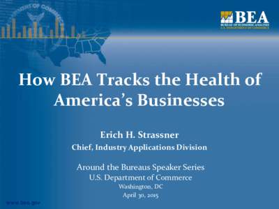 How BEA Tracks the Health of America’s Businesses Erich H. Strassner Chief, Industry Applications Division  Around the Bureaus Speaker Series