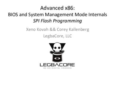 Advanced	
  x86:	
    BIOS	
  and	
  System	
  Management	
  Mode	
  Internals	
   SPI	
  Flash	
  Programming	
   Xeno	
  Kovah	
  &&	
  Corey	
  Kallenberg	
   LegbaCore,	
  LLC	
  