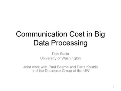 Communication Cost in Big Data Processing Dan Suciu University of Washington Joint work with Paul Beame and Paris Koutris and the Database Group at the UW