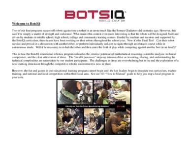 Welcome to BotsIQ Two of our four programs square off robots against one another in an arena much like the Roman Gladiators did centuries ago. However, this won’t be simply a matter of strength and endurance. What make