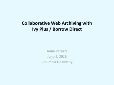 Collaborative Web Archiving with Ivy Plus / Borrow Direct Anna Perricci June 4, 2015 Columbia University