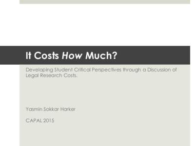It Costs How Much? Developing Student Critical Perspectives through a Discussion of Legal Research Costs. Yasmin Sokkar Harker