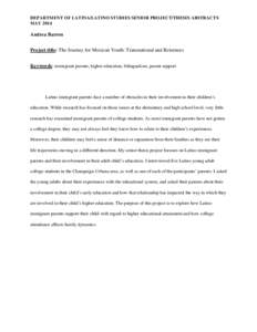 DEPARTMENT OF LATINA/LATINO STUDIES SENIOR PROJECT/THESIS ABSTRACTS MAY 2014 Andrea Barron Project title: The Journey for Mexican Youth: Transnational and Returnees Keywords: immigrant parents, higher education, bilingua