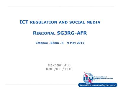 ICT REGULATION AND SOCIAL MEDIA REGIONAL SG3RG-AFR Cotonou , Bénin , 8 – 9 May 2012 Makhtar FALL RME /IEE / BDT