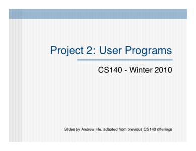 Project 2: User Programs CS140 - Winter 2010 Slides by Andrew He, adapted from previous CS140 offerings  Overview