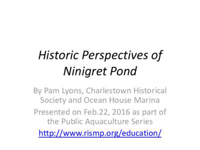 Historic Perspectives of Ninigret Pond By Pam Lyons, Charlestown Historical Society and Ocean House Marina Presented on Feb.22, 2016 as part of the Public Aquaculture Series