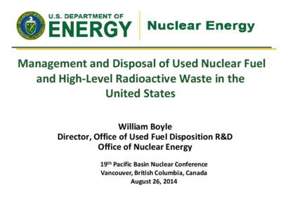 Management and Disposal of Used Nuclear Fuel and High-Level Radioactive Waste in the United States William Boyle Director, Office of Used Fuel Disposition R&D Office of Nuclear Energy