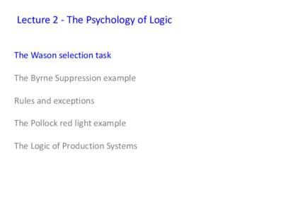 Lecture 2 - The Psychology of Logic The Wason selection task The Byrne Suppression example Rules and exceptions The Pollock red light example The Logic of Production Systems