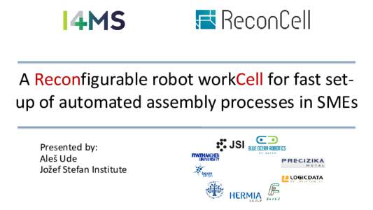 A Reconfigurable robot workCell for fast setup of automated assembly processes in SMEs Presented by: Aleš Ude Jožef Stefan Institute  Motivation for the ReconCell project
