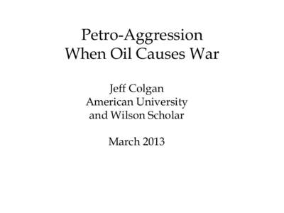 Petro-Aggression When Oil Causes War Jeff Colgan American University and Wilson Scholar March 2013