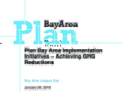Plan Bay Area Implementation Initiatives – Achieving GHG Reductions Bay Area League Day January 30, 2015