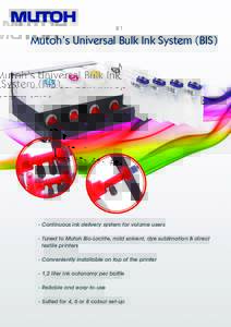 Mutoh’s Universal Bulk Ink System (BIS)  - Continuous ink delivery system for volume users - Tuned to Mutoh Bio-Lactite, mild solvent, dye sublimation & direct 	 textile printers - Conveniently installable on top of th
