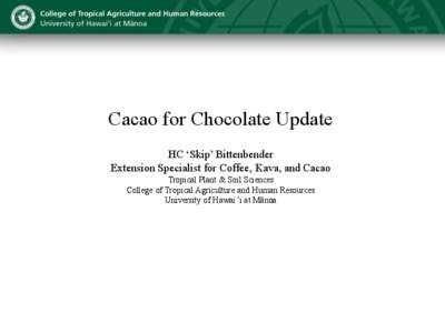 Cacao for Chocolate Update HC ‘Skip’ Bittenbender Extension Specialist for Coffee, Kava, and Cacao Tropical Plant & Soil Sciences College of Tropical Agriculture and Human Resources University of Hawai‘i at Mānoa