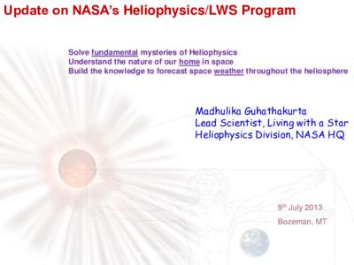 Update on NASA’s Heliophysics/LWS Program Solve fundamental mysteries of Heliophysics Understand the nature of our home in space Build the knowledge to forecast space weather throughout the heliosphere  Madhulika Guhat