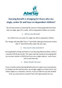 Housing Benefit is changing for those who are single, under 35 and have no dependent children? The UK Government is restricting the amount of Housing Benefit that those who are single, aged 35 or under, with no dependent