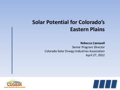 Solar Potential for Colorado’s Eastern Plains Rebecca Cantwell Senior Program Director Colorado Solar Energy Industries Association April 27, 2012