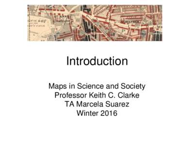 Introduction Maps in Science and Society Professor Keith C. Clarke TA Marcela Suarez Winter 2016