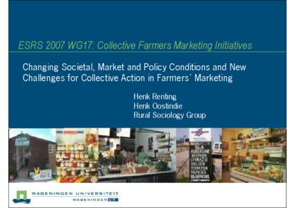 ESRS 2007 WG17: Collective Farmers Marketing Initiatives Changing Societal, Market and Policy Conditions and New Challenges for Collective Action in Farmers´ Marketing Henk Renting Henk Oostindie Rural Sociology Group