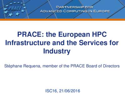 PRACE: the European HPC Infrastructure and the Services for Industry Stéphane Requena, member of the PRACE Board of Directors  ISC16, 