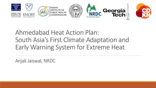 Ahmedabad Heat Action Plan: South Asia’s First Climate Adaptation and Early Warning System for Extreme Heat Anjali Jaiswal, NRDC  Overview & Lessons