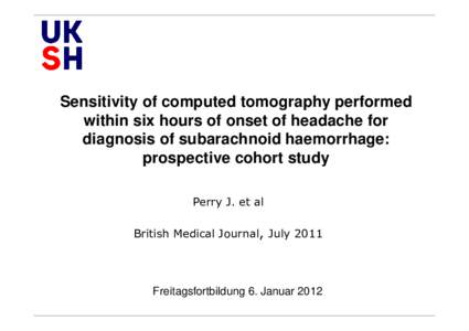 Sensitivity of computed tomography performed within six hours of onset of headache for diagnosis of subarachnoid haemorrhage: prospective cohort study Perry J. et al British Medical Journal, July 2011