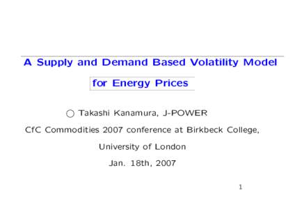 A Supply and Demand Based Volatility Model for Energy Prices ° Takashi Kanamura, J-POWER CfC Commodities 2007 conference at Birkbeck College, University of London Jan. 18th, 2007