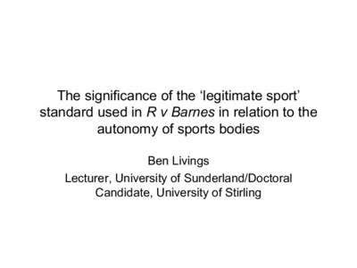 The significance of the ‘legitimate sport’ standard used in R v Barnes in relation to the autonomy of sports bodies Ben Livings Lecturer, University of Sunderland/Doctoral Candidate, University of Stirling