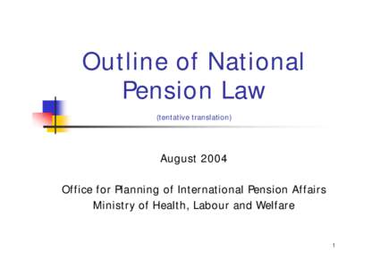 Outline of National Pension Law (tentative translation) August 2004 Office for Planning of International Pension Affairs