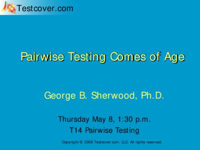 Testcover.com  Pairwise Testing Comes of Age George B. Sherwood, Ph.D. Thursday May 8, 1:30 p.m. T14 Pairwise Testing