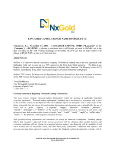 LANCASTER CAPITAL CHANGES NAME TO NXGOLD LTD. Vancouver, B.C. November 17, 2016 – LANCASTER CAPITAL CORP. (“Lancaster” or the “Company”), (LHC:TSXV) is pleased to announce that it will change its name to NxGold