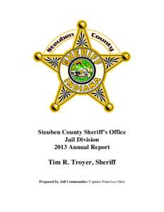 Steuben County Sheriff’s Office Jail Division 2013 Annual Report Tim R. Troyer, Sheriff Prepared by Jail Commander: Captain Francisco Ortiz