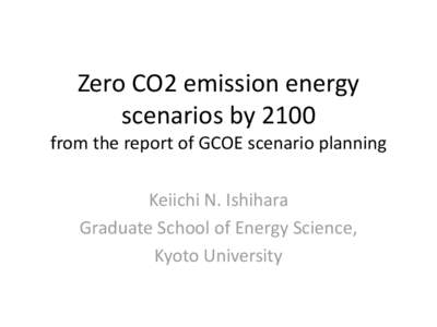 Zero CO2 emission energy scenarios by 2100 from the report of GCOE scenario planning Keiichi N. Ishihara Graduate School of Energy Science, Kyoto University