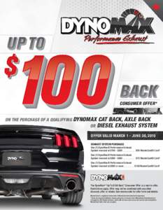 CONSUMER OFFER* ON THE PURCHASE OF A QUALIFYING DYNOMAX CAT BACK, AXLE BACK OR DIESEL EXHAUST SYSTEM OFFER VALID MARCH 1 - JUNE 30, 2015 EXHAUST SYSTEM PURCHASE One (1) DynoMax® Performance Exhaust