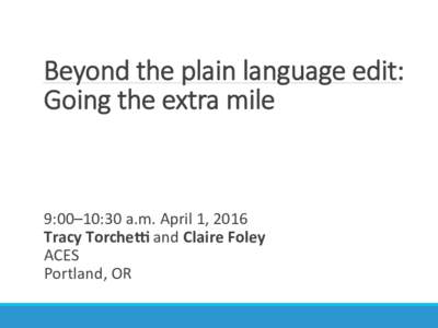 Beyond  the  plain  language  edit:     Going  the  extra  mile     9:00–10:30	
  a.m.	
  April	
  1,	
  2016	
   	
   Tracy	
  Torche*	
  and	
  Claire	
  Foley	
  