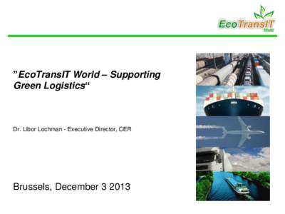 ”EcoTransIT World – Supporting Green Logistics“ Dr. Libor Lochman - Executive Director, CER  Brussels, December