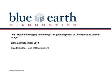 “PET Molecular Imaging in oncology: drug development or (and?) routine clinical usage” Genesis 9 December 2014 David Gauden, Head of Development  www.blueearthdiagnostics.com