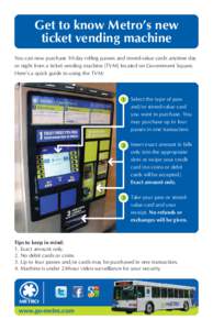 Get to know Metro’s new ticket vending machine You can now purchase 30-day rolling passes and stored-value cards anytime day or night from a ticket vending machine (TVM) located on Government Square. Here’s a quick g