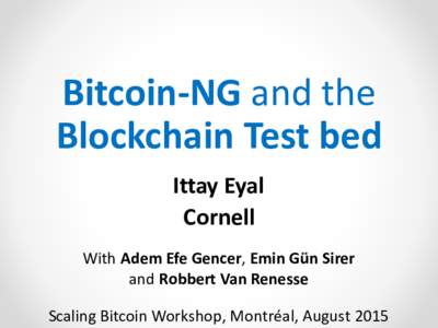 Bitcoin-NG and the Blockchain Test bed Ittay Eyal Cornell With Adem Efe Gencer, Emin Gün Sirer and Robbert Van Renesse