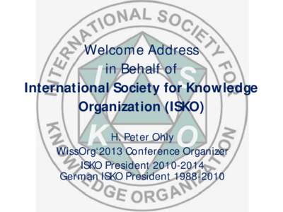 Welcome Address in Behalf of International Society for Knowledge Organization (ISKO) H. Peter Ohly WissOrg‘2013 Conference Organizer