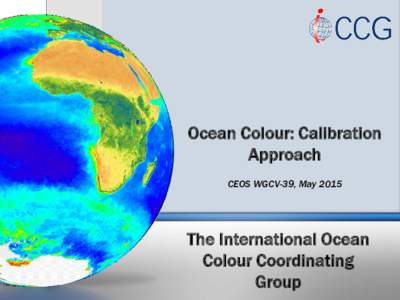 Ocean Colour: Calibration Approach CEOS WGCV-39, May 2015 The International Ocean Colour Coordinating
