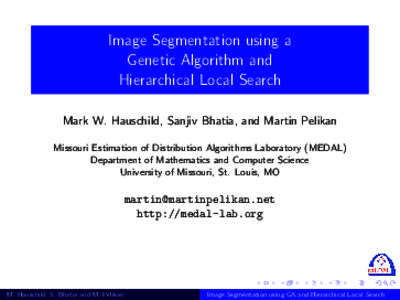 Image Segmentation using a Genetic Algorithm and Hierarchical Local Search Mark W. Hauschild, Sanjiv Bhatia, and Martin Pelikan Missouri Estimation of Distribution Algorithms Laboratory (MEDAL) Department of Mathematics 