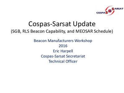 Cospas-Sarsat Update  (SGB, RLS Beacon Capability, and MEOSAR Schedule) Beacon Manufacturers Workshop 2016 Eric Harpell