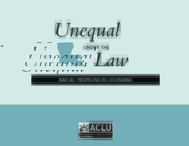 UNEQUAL UNDER THE LAW Racial Profiling In Louisiana I. INTRODUCTION . . . . . . . . . . . . . . . . . . . . . . . . . . . . . . . . . . . . . . . . . . . . . . . . . . . . . . . . . . . . . . . . . . . . . . . . . . .