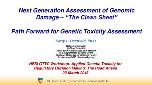 Next Generation Assessment of Genomic Damage – “The Clean Sheet” Path Forward for Genetic Toxicity Assessment Kerry L. Dearfield, Ph.D. Retired. Formerly: 1) Chief Scientist